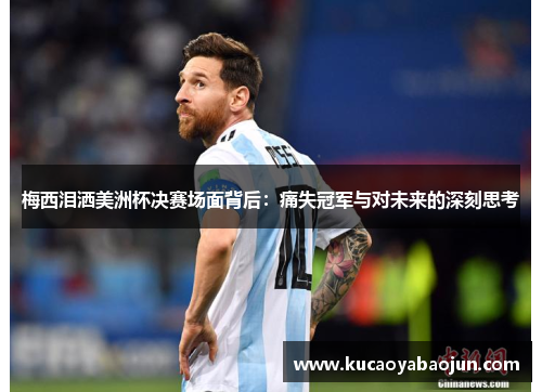 梅西泪洒美洲杯决赛场面背后：痛失冠军与对未来的深刻思考