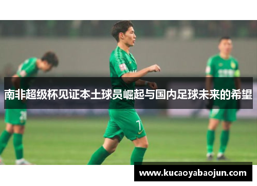 南非超级杯见证本土球员崛起与国内足球未来的希望