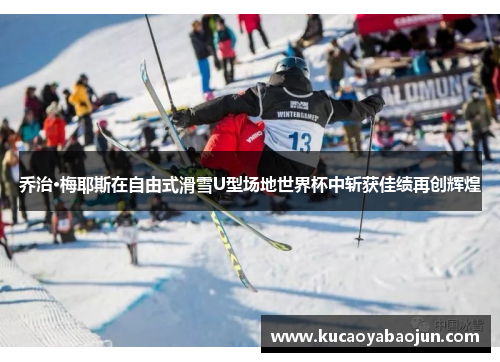 乔治·梅耶斯在自由式滑雪U型场地世界杯中斩获佳绩再创辉煌