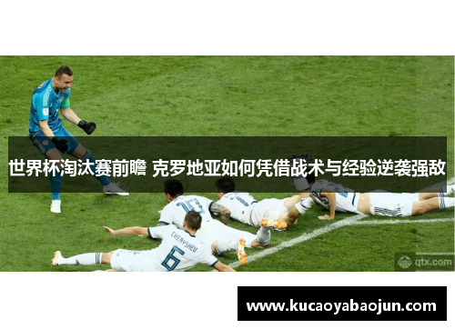 世界杯淘汰赛前瞻 克罗地亚如何凭借战术与经验逆袭强敌
