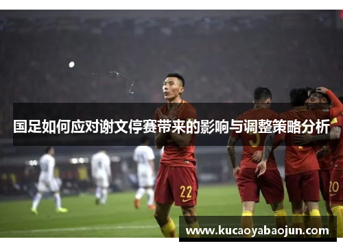 国足如何应对谢文停赛带来的影响与调整策略分析