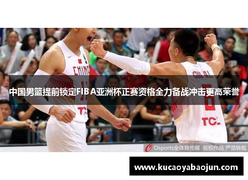 中国男篮提前锁定FIBA亚洲杯正赛资格全力备战冲击更高荣誉
