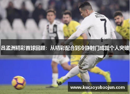 吕孟洲精彩首球回顾:从精彩配合到冷静射门成就个人突破