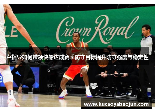 卢指导如何带领快船达成赛季防守目标提升防守强度与稳定性