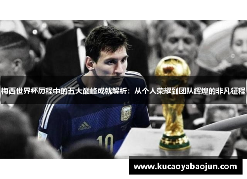 梅西世界杯历程中的五大巅峰成就解析：从个人荣耀到团队辉煌的非凡征程