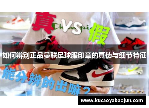 如何辨别正品曼联足球服印章的真伪与细节特征
