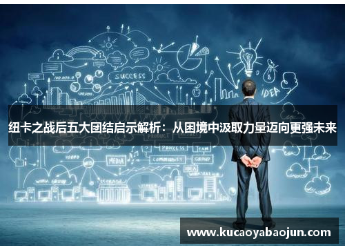 纽卡之战后五大团结启示解析：从困境中汲取力量迈向更强未来