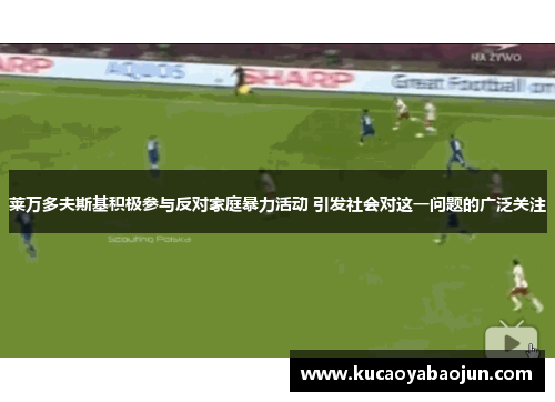 莱万多夫斯基积极参与反对家庭暴力活动 引发社会对这一问题的广泛关注