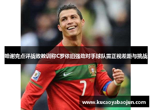 哈谢克点评战败教训称C罗依旧强劲对手球队需正视差距与挑战