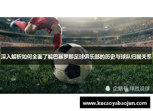 深入解析如何全面了解巴塞罗那足球俱乐部的历史与球队归属关系