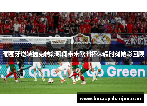 葡萄牙逆转捷克精彩瞬间带来欧洲杯荣耀时刻精彩回顾