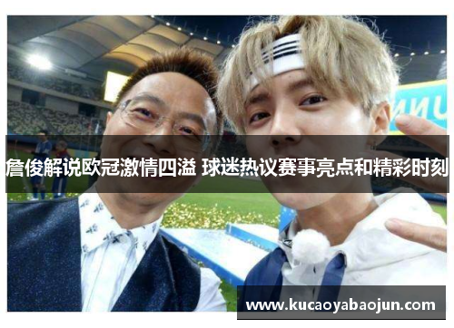 詹俊解说欧冠激情四溢 球迷热议赛事亮点和精彩时刻 詹俊解说欧冠激情四溢 球迷热议赛事亮点和精彩时刻